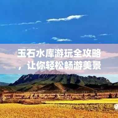 玉石水库游玩全攻略，让你轻松畅游美景胜地！