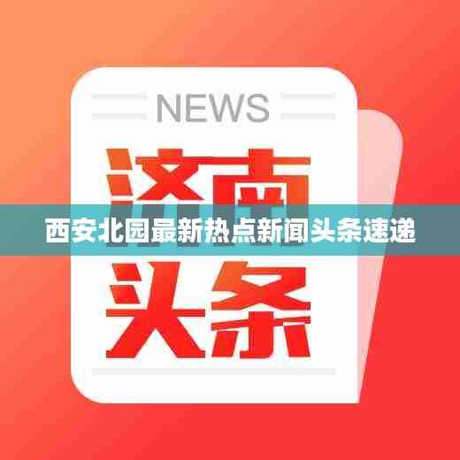 西安北园最新热点新闻头条速递